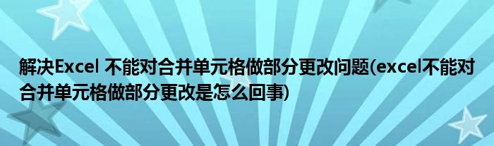 解決Excel 不能對(duì)合并單元格做部分更改問(wèn)題(excel不能對(duì)合并單元格做部分更改是怎么回事)