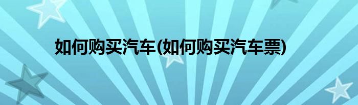 如何購(gòu)買(mǎi)汽車(chē)(如何購(gòu)買(mǎi)汽車(chē)票)