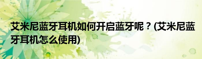 艾米尼藍牙耳機如何開啟藍牙呢？(艾米尼藍牙耳機怎么使用)