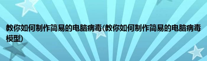 教你如何制作簡易的電腦病毒(教你如何制作簡易的電腦病毒模型)