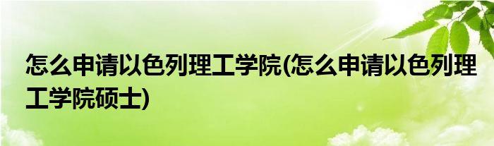 怎么申請以色列理工學院(怎么申請以色列理工學院碩士)