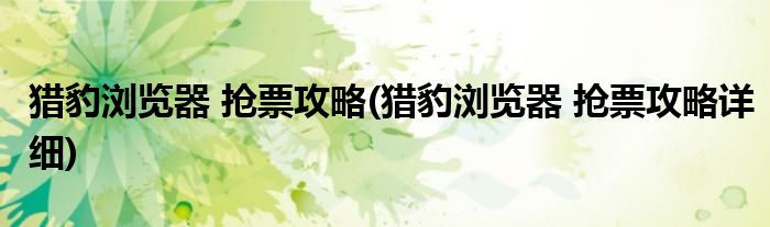 獵豹瀏覽器 搶票攻略(獵豹瀏覽器 搶票攻略詳細(xì))