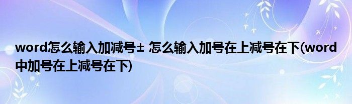 word怎么輸入加減號(hào)± 怎么輸入加號(hào)在上減號(hào)在下(word中加號(hào)在上減號(hào)在下)
