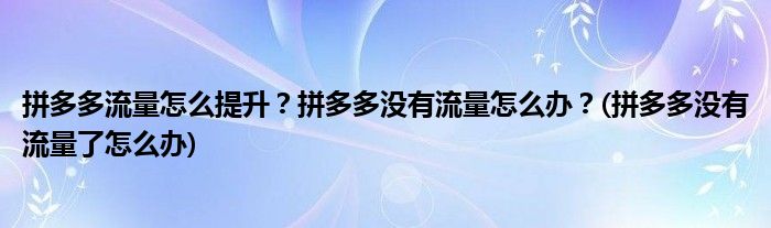 拼多多流量怎么提升？拼多多沒有流量怎么辦？(拼多多沒有流量了怎么辦)
