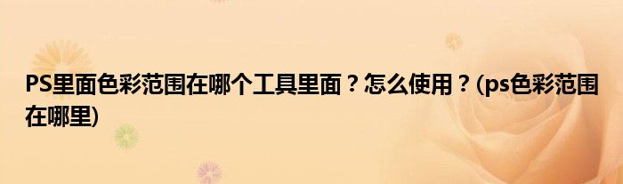 PS里面色彩范圍在哪個(gè)工具里面？怎么使用？(ps色彩范圍在哪里)