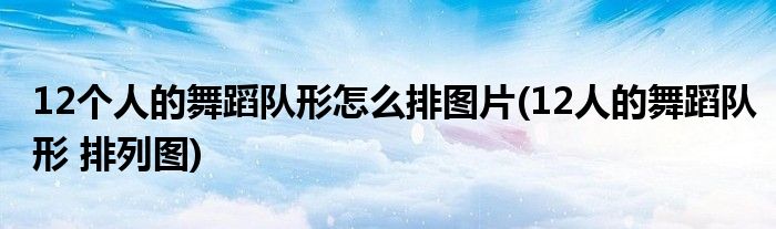 12個(gè)人的舞蹈隊(duì)形怎么排圖片(12人的舞蹈隊(duì)形 排列圖)