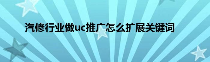 汽修行業(yè)做uc推廣怎么擴(kuò)展關(guān)鍵詞