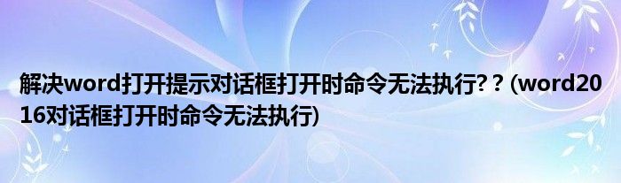 解決word打開提示對話框打開時命令無法執(zhí)行?？(word2016對話框打開時命令無法執(zhí)行)