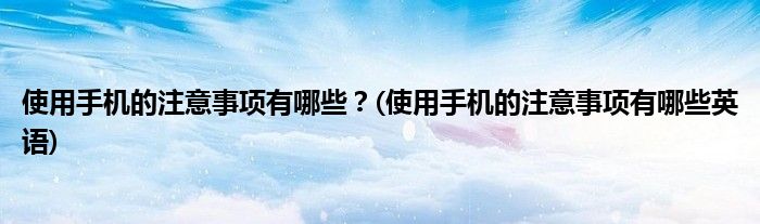 使用手機(jī)的注意事項(xiàng)有哪些？(使用手機(jī)的注意事項(xiàng)有哪些英語(yǔ))
