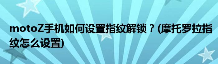 motoZ手機如何設置指紋解鎖？(摩托羅拉指紋怎么設置)