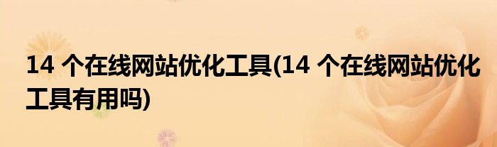 14 個在線網(wǎng)站優(yōu)化工具(14 個在線網(wǎng)站優(yōu)化工具有用嗎)