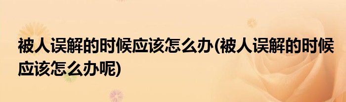 被人誤解的時(shí)候應(yīng)該怎么辦(被人誤解的時(shí)候應(yīng)該怎么辦呢)