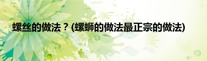 螺絲的做法？(螺螄的做法最正宗的做法)