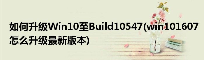 如何升級(jí)Win10至Build10547(win101607怎么升級(jí)最新版本)