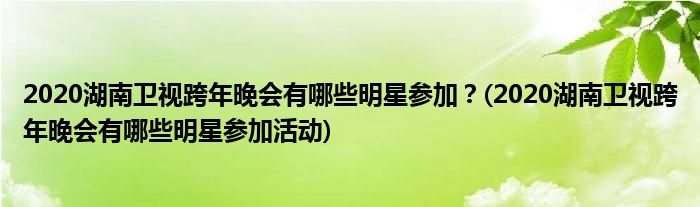 2020湖南衛(wèi)視跨年晚會有哪些明星參加？(2020湖南衛(wèi)視跨年晚會有哪些明星參加活動)