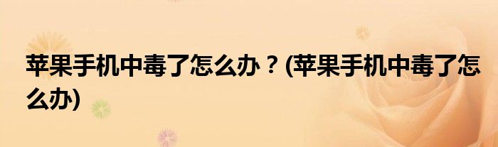 蘋(píng)果手機(jī)中毒了怎么辦？(蘋(píng)果手機(jī)中毒了怎么辦)
