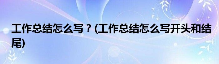 工作總結(jié)怎么寫？(工作總結(jié)怎么寫開頭和結(jié)尾)
