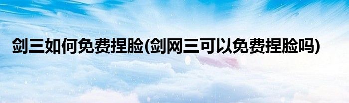劍三如何免費捏臉(劍網(wǎng)三可以免費捏臉嗎)