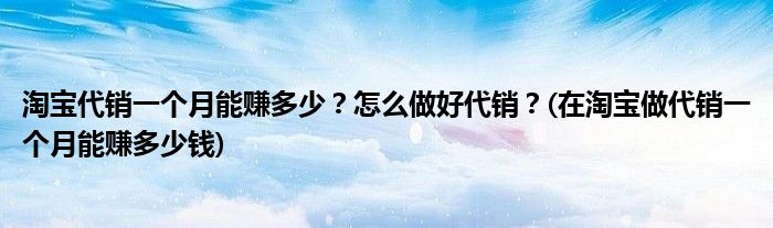 淘寶代銷一個月能賺多少？怎么做好代銷？(在淘寶做代銷一個月能賺多少錢)