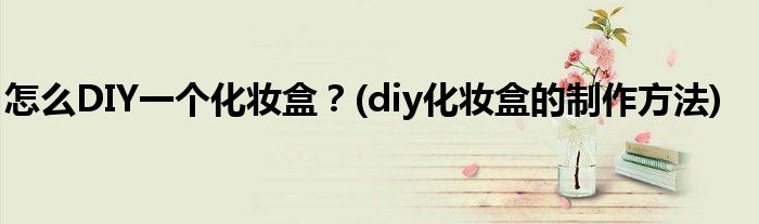 怎么DIY一個化妝盒?(diy化妝盒的制作方法)