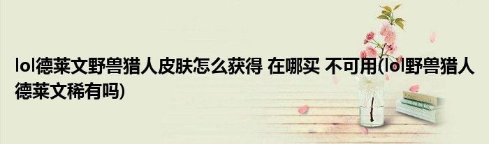 lol德萊文野獸獵人皮膚怎么獲得 在哪買 不可用(lol野獸獵人德萊文稀有嗎)
