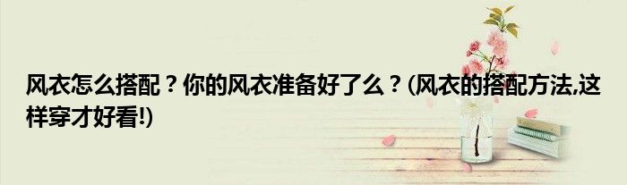 風(fēng)衣怎么搭配？你的風(fēng)衣準(zhǔn)備好了么？(風(fēng)衣的搭配方法,這樣穿才好看!)