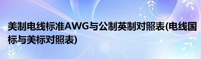 美制電線標(biāo)準(zhǔn)AWG與公制英制對照表(電線國標(biāo)與美標(biāo)對照表)