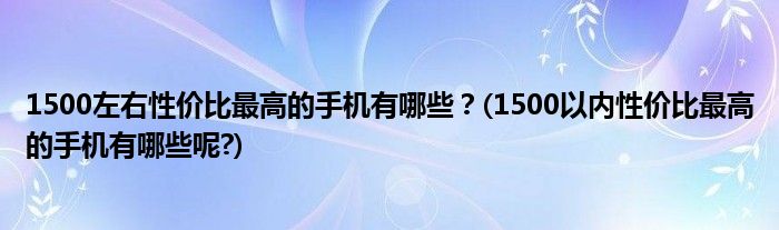 1500左右性價比最高的手機有哪些？(1500以內(nèi)性價比最高的手機有哪些呢?)