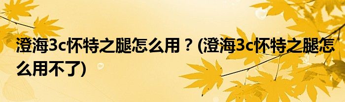 澄海3c懷特之腿怎么用？(澄海3c懷特之腿怎么用不了)