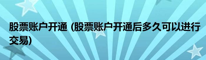 股票賬戶開通 (股票賬戶開通后多久可以進(jìn)行交易)