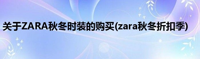 關(guān)于ZARA秋冬時(shí)裝的購買(zara秋冬折扣季)