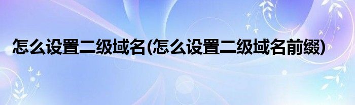 怎么設(shè)置二級(jí)域名(怎么設(shè)置二級(jí)域名前綴)