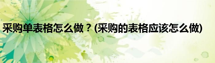 采購(gòu)單表格怎么做？(采購(gòu)的表格應(yīng)該怎么做)