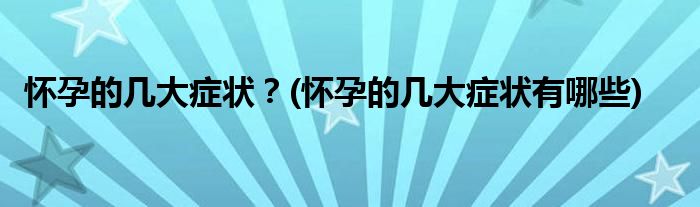 懷孕的幾大癥狀？(懷孕的幾大癥狀有哪些)