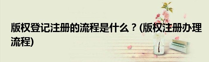 版權(quán)登記注冊的流程是什么？(版權(quán)注冊辦理流程)