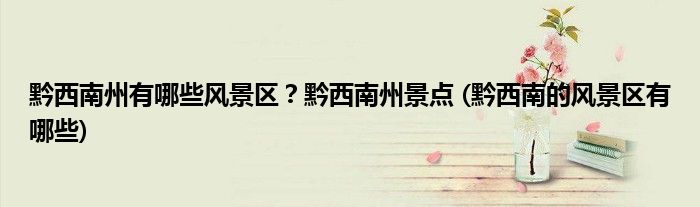 黔西南州有哪些風(fēng)景區(qū)？黔西南州景點 (黔西南的風(fēng)景區(qū)有哪些)