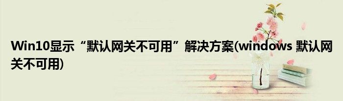 Win10顯示“默認(rèn)網(wǎng)關(guān)不可用”解決方案(windows 默認(rèn)網(wǎng)關(guān)不可用)