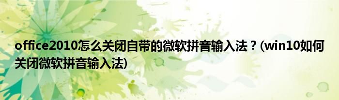 office2010怎么關閉自帶的微軟拼音輸入法？(win10如何關閉微軟拼音輸入法)