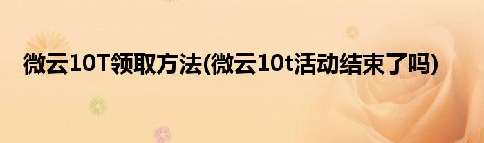 微云10T領取方法(微云10t活動結束了嗎)