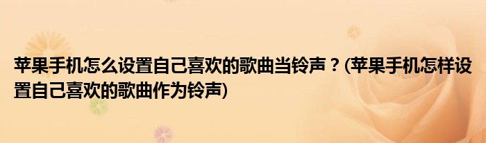 蘋(píng)果手機(jī)怎么設(shè)置自己喜歡的歌曲當(dāng)鈴聲？(蘋(píng)果手機(jī)怎樣設(shè)置自己喜歡的歌曲作為鈴聲)