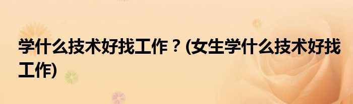 學什么技術好找工作？(女生學什么技術好找工作)