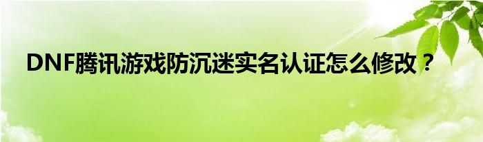DNF騰訊游戲防沉迷實名認證怎么修改？