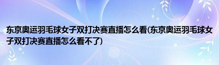 東京奧運(yùn)羽毛球女子雙打決賽直播怎么看(東京奧運(yùn)羽毛球女子雙打決賽直播怎么看不了)