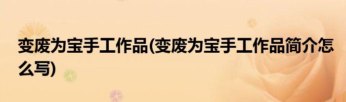 變廢為寶手工作品(變廢為寶手工作品簡介怎么寫)