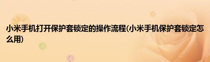 小米手機(jī)打開保護(hù)套鎖定的操作流程(小米手機(jī)保護(hù)套鎖定怎么用)