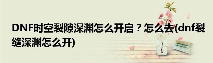 DNF時(shí)空裂隙深淵怎么開啟？怎么去(dnf裂縫深淵怎么開)