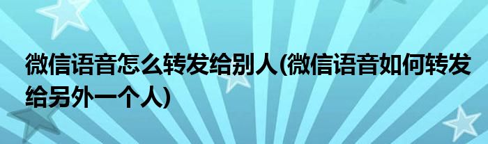 微信語(yǔ)音怎么轉(zhuǎn)發(fā)給別人(微信語(yǔ)音如何轉(zhuǎn)發(fā)給另外一個(gè)人)