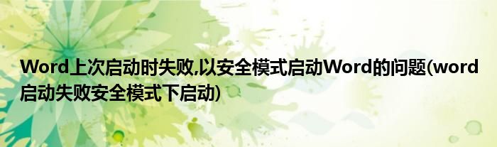 Word上次啟動(dòng)時(shí)失敗,以安全模式啟動(dòng)Word的問題(word啟動(dòng)失敗安全模式下啟動(dòng))