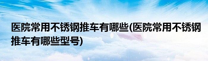 醫(yī)院常用不銹鋼推車有哪些(醫(yī)院常用不銹鋼推車有哪些型號(hào))