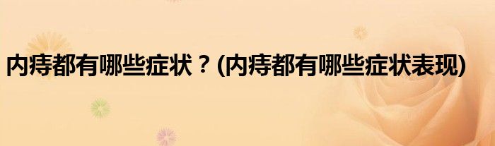 內(nèi)痔都有哪些癥狀？(內(nèi)痔都有哪些癥狀表現(xiàn))